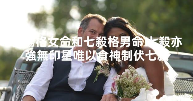 食傷格女命和七殺格男命 七殺亦強無印星唯以食神制伏七殺